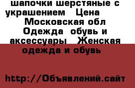 шапочки шерстяные с украшением › Цена ­ 300 - Московская обл. Одежда, обувь и аксессуары » Женская одежда и обувь   